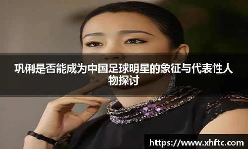 巩俐是否能成为中国足球明星的象征与代表性人物探讨